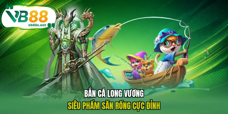 Bắn cá Long Vương - Siêu phẩm săn rồng cực đỉnh